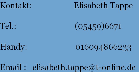 Kontakt:                    Elisabeth Tappe
           
Tel.:                            (05459)6671
       
Handy:                       016094866233
       
Email :   elisabeth.tappe@t-online.de
